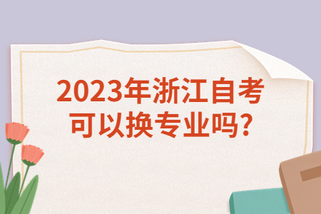 2023年浙江自考可以換專業嗎?.jpg