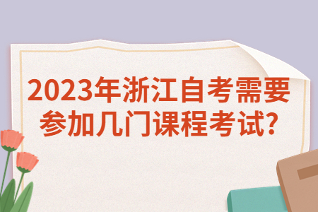 2023年浙江自考需要參加幾門課程考試?.jpg 2023年浙江自考需要參加幾門課程考試?.jpg