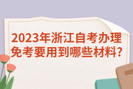 2023年浙江自考辦理免考要用到哪些材料?.jpg