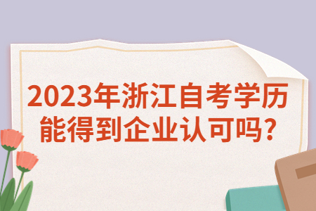2023年浙江自考學歷能得到企業認可嗎?.jpg 2023年浙江自考學歷能得到企業認可嗎?.jpg