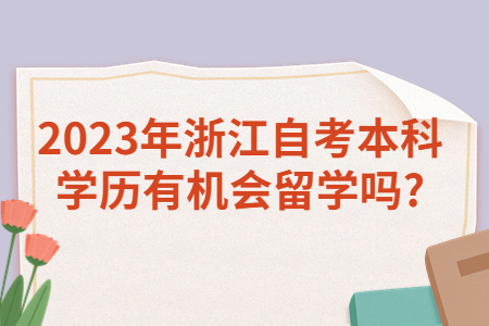 2023年浙江自考本科學歷有機會留學嗎?.jpg