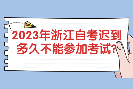 2023年浙江自考遲到多久不能參加考試?.jpg