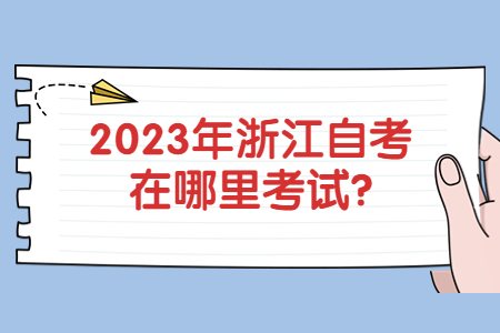 2023年浙江自考在哪里考試?.jpg
