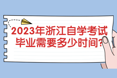 2023年浙江自學考試畢業需要多少時間?.jpg 2023年浙江自學考試畢業需要多少時間?.jpg