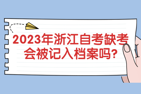 2023年浙江自考缺考會被記入檔案嗎?.jpg