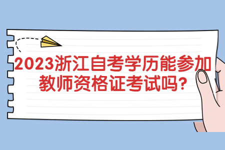 2023浙江自考學歷能參加教師資格證考試嗎?.jpg 2023浙江自考學歷能參加教師資格證考試嗎?.jpg