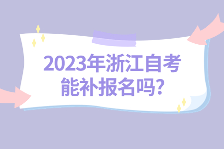 2023年浙江自考能補報名嗎?.jpg 2023年浙江自考能補報名嗎?.jpg