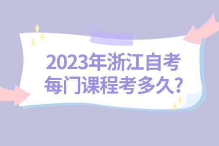 2023年浙江自考每門課程考多久?.jpg 2023年浙江自考每門課程考多久?.jpg