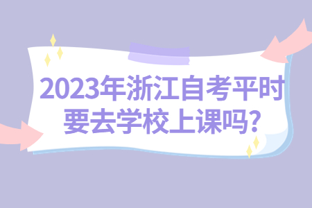 2023年浙江自考平時要去學校上課嗎?.jpg