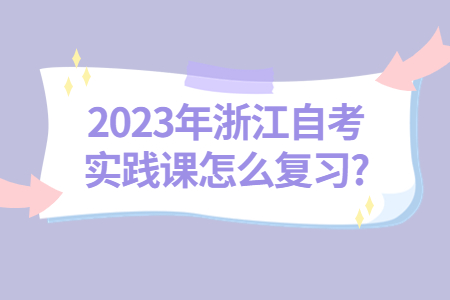 2023年浙江自考實踐課怎么復習?.jpg 2023年浙江自考實踐課怎么復習?.jpg