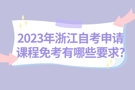 2023年浙江自考申請課程免考有哪些要求?.jpg