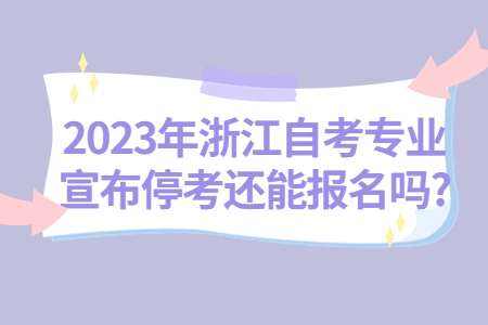 2023年浙江自考專業宣布停考還能報名嗎?.jpg
