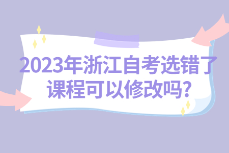 2023年浙江自考選錯了課程可以修改嗎?.jpg