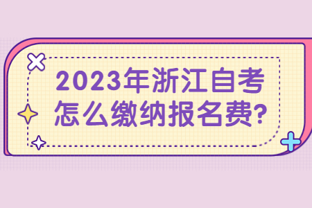 2023年浙江自考怎么繳納報名費?.jpg 2023年浙江自考怎么繳納報名費?.jpg