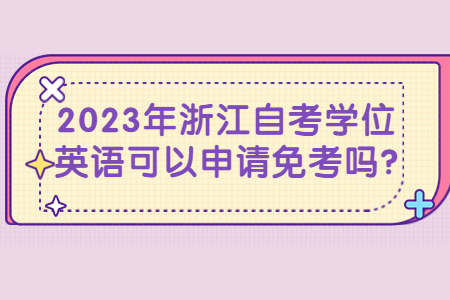 2023年浙江自考學(xué)位英語可以申請(qǐng)免考嗎?.jpg