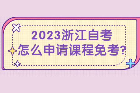 2023浙江自考怎么申請課程免考?.jpg