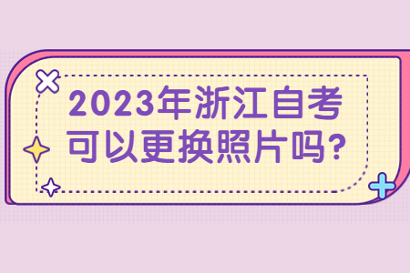 2023年浙江自考可以更換照片嗎?.jpg 2023年浙江自考可以更換照片嗎?.jpg
