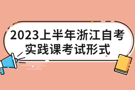 2023上半年浙江自考實踐課考試形式.jpg