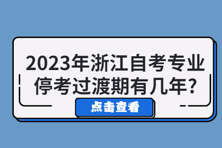 2023年浙江自考專業(yè)停考過渡期有幾年?.jpg 2023年浙江自考專業(yè)停考過渡期有幾年?.jpg