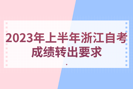 2023年上半年浙江自考成績轉出要求.jpg
