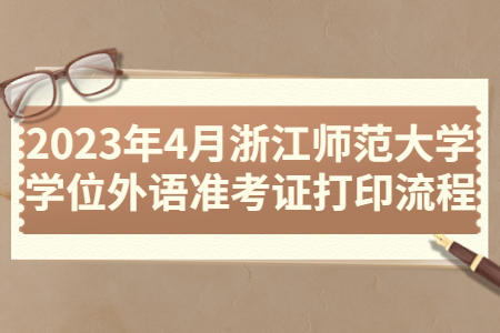 2023年4月浙江師范大學學位外語準考證打印流程.jpg