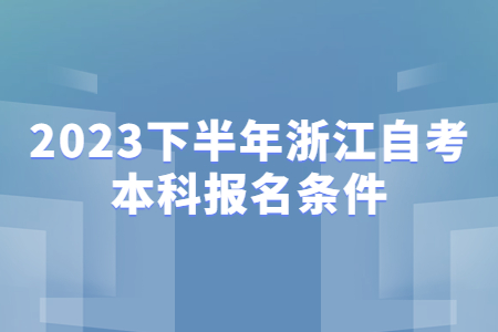 2023下半年浙江自考本科報名條件.jpg