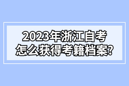2023年浙江自考怎么獲得考籍檔案?.jpg 2023年浙江自考怎么獲得考籍檔案?.jpg