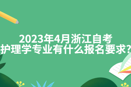 2023年4月浙江自考護理學專業有什么報名要求?.jpg