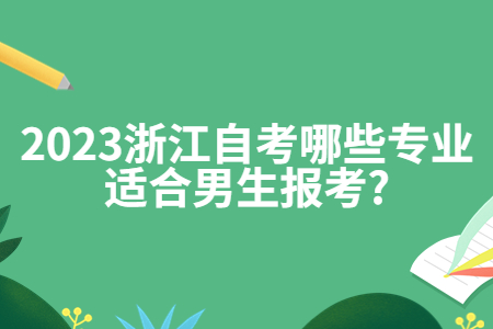 2023浙江自考哪些專業適合男生報考?.jpg 2023浙江自考哪些專業適合男生報考?.jpg