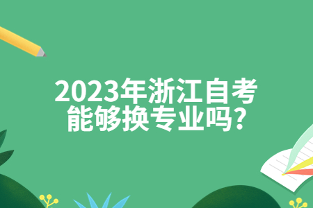 2023年浙江自考能夠換專業嗎?.jpg 2023年浙江自考能夠換專業嗎?.jpg