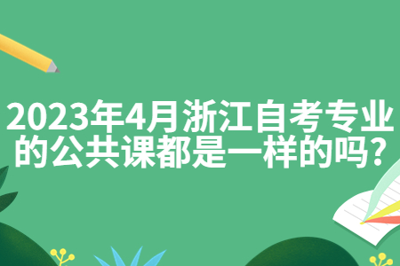2023年4月浙江自考專業的公共課都是一樣的嗎?.jpg