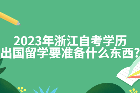 2023年浙江自考學歷出國留學要準備什么東西?.jpg