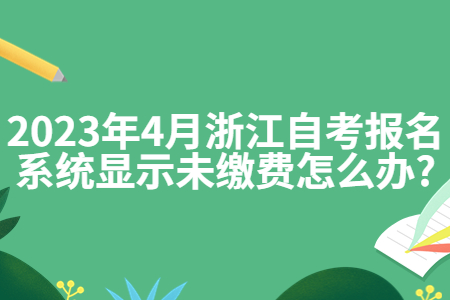 2023年4月浙江自考報名系統顯示未繳費怎么辦?.jpg