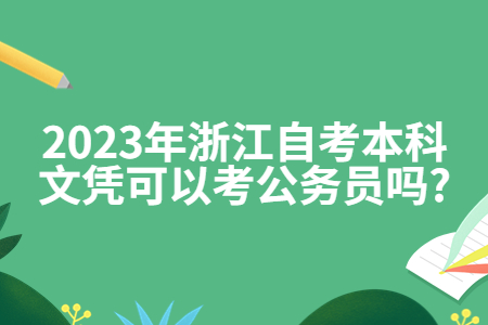 2023年浙江自考本科文憑可以考公務員嗎?.jpg 2023年浙江自考本科文憑可以考公務員嗎?.jpg