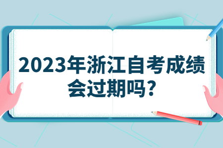 2023年浙江自考成績會過期嗎?.jpg