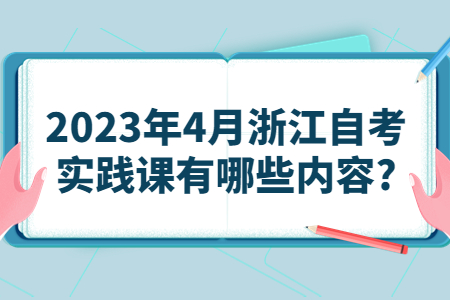 2023年4月浙江自考實踐課有哪些內容?.jpg 2023年4月浙江自考實踐課有哪些內容?.jpg