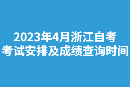 2023年4月浙江自考考試安排及成績查詢時間.jpg