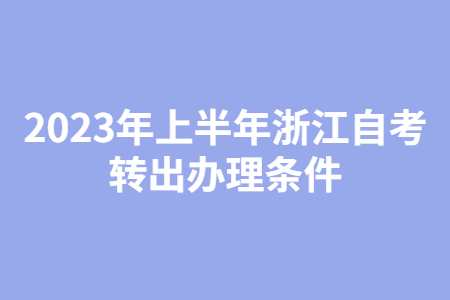 2023年上半年浙江自考轉(zhuǎn)出辦理條件.jpg