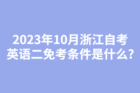 2023年10月浙江自考英語二免考條件是什么?.jpg 2023年10月浙江自考英語二免考條件是什么?.jpg