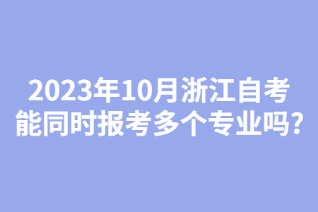 2023年10月浙江自考能同時報考多個專業嗎?.jpg