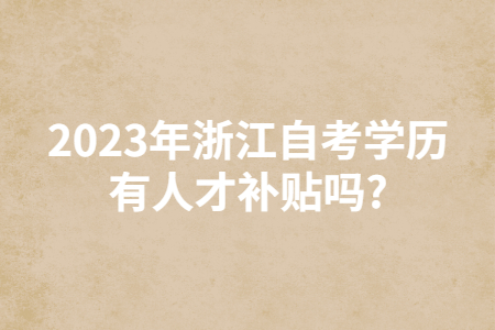 2023年浙江自考學歷有人才補貼嗎?.jpg