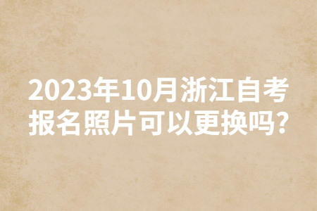 2023年10月浙江自考報名照片可以更換嗎?.jpg
