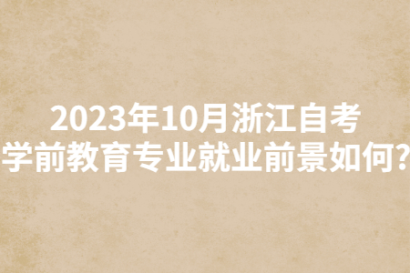 2023年10月浙江自考學前教育專業就業前景如何?.jpg 2023年10月浙江自考學前教育專業就業前景如何?.jpg
