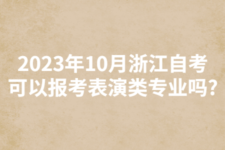 2023年10月浙江自考可以報考表演類專業嗎?.jpg