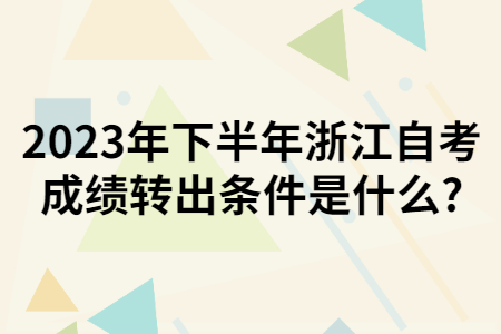 2023年下半年浙江自考成績轉出條件是什么?.jpg