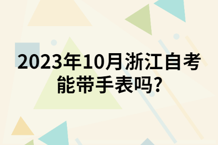 2023年10月浙江自考能帶手表嗎?.jpg