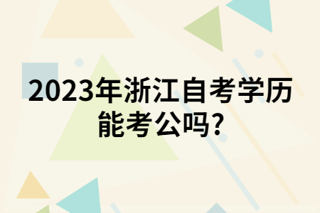 2023年浙江自考學(xué)歷能考公嗎?.jpg