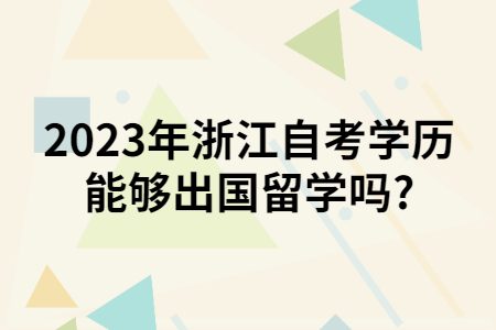 2023年浙江自考學歷能夠出國留學嗎?.jpg