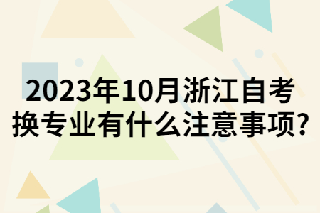 2023年10月浙江自考換專業(yè)有什么注意事項(xiàng)?.jpg