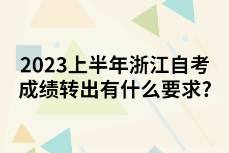 2023年上半年浙江自考成績轉出有什么要求?.jpg